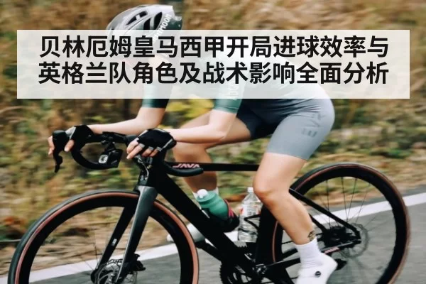 贝林厄姆皇马西甲开局进球效率与英格兰队角色及战术影响全面分析